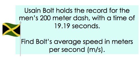 Usain Bolt holds the record for the men's 200 meter dash, with a time of 19.19 seconds.
Find Bolt's average speed in meters per second (m/s).
