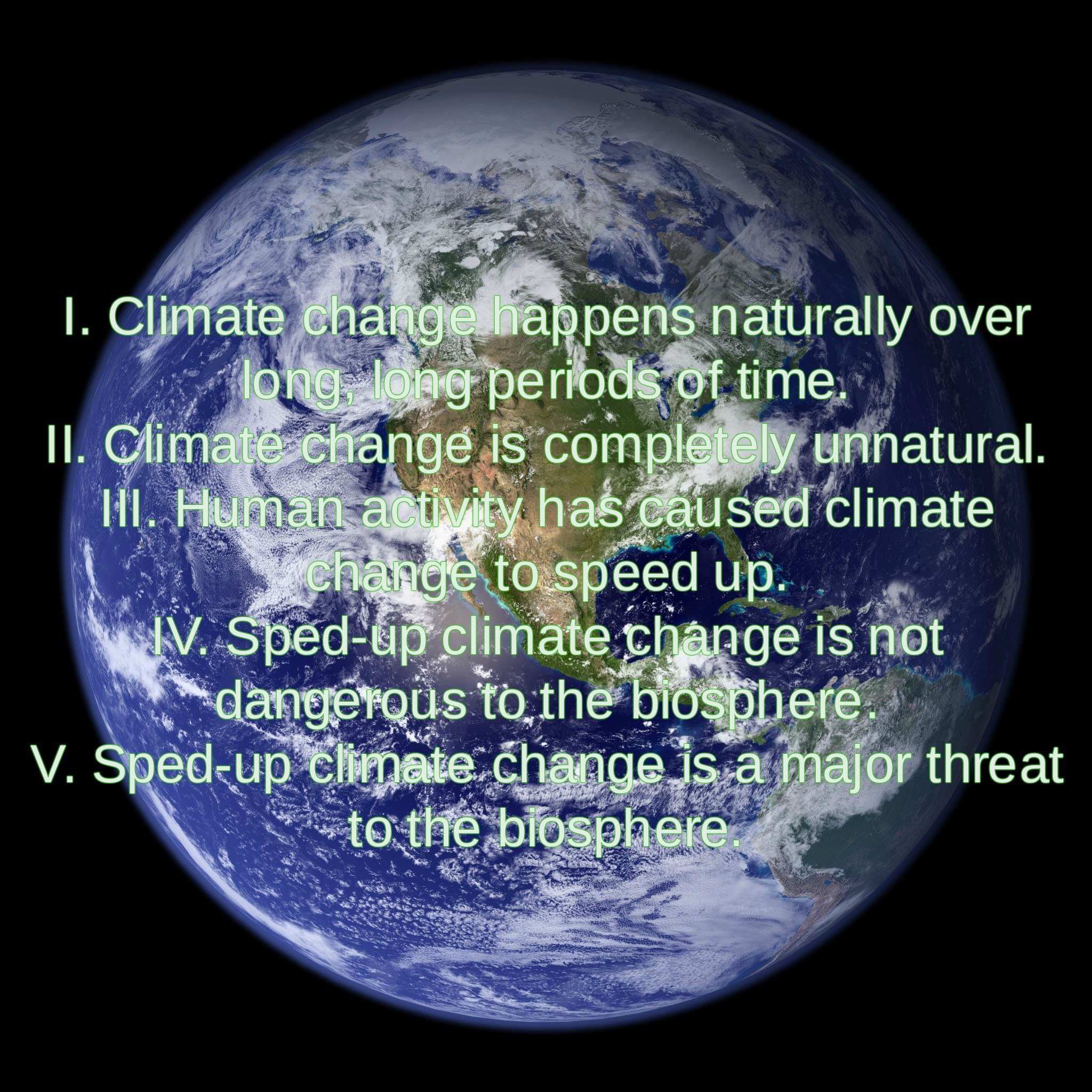 I. Climate change happens naturally over long, long periods of time.
II. Climate change is completely unnatural.
III, Human activity has caused climate change to speed up.
IV. Sped-up climate change is not dangerous to the biosphere.
V. Sped-up climate change is a major threat to the biosphere.