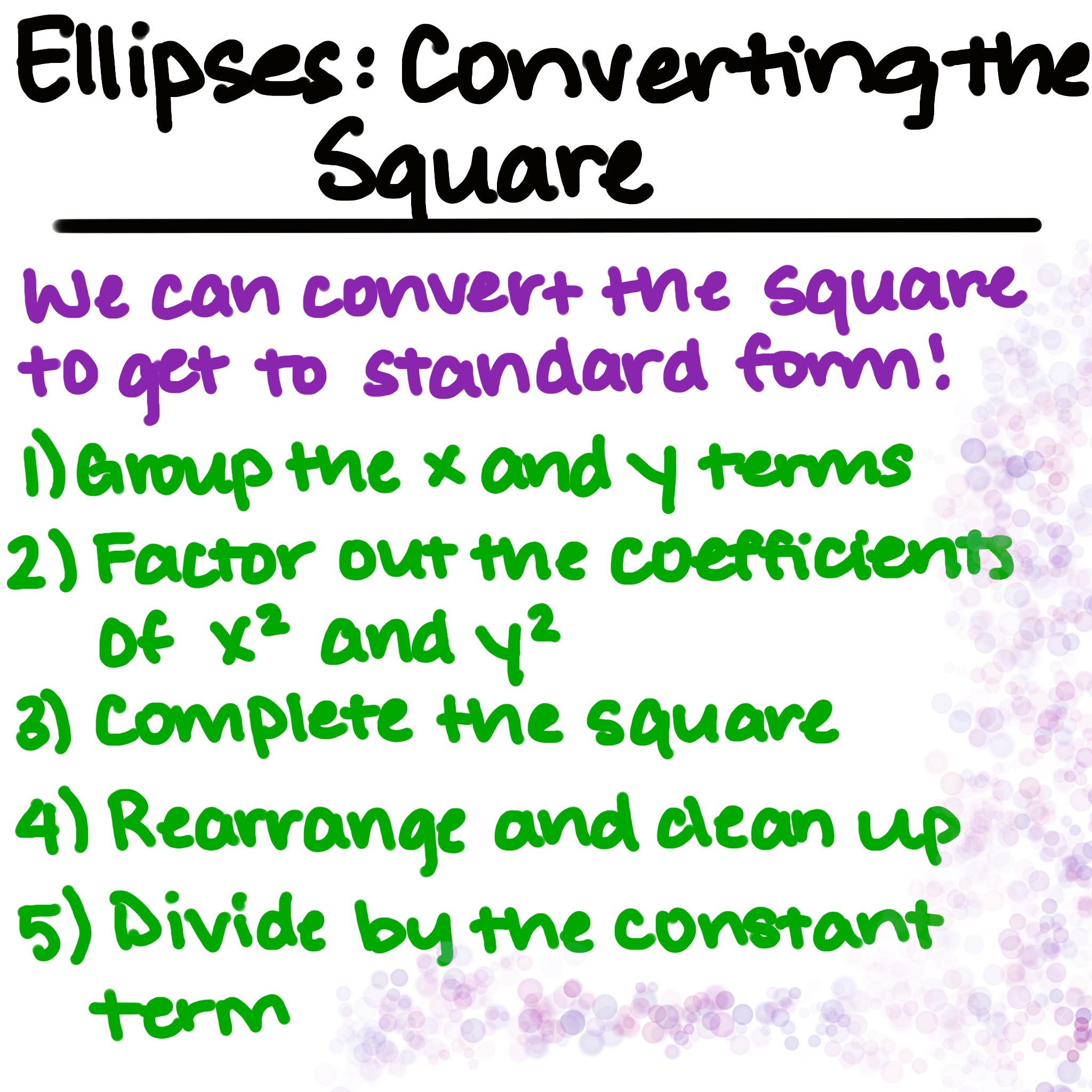 Ellipses: Converting the Square
We can convert the square to get to standard form!
1) Group the x and y terms
2) Factor out the coefficients of x^2 and y^2
3) Complete the square
4) Rearrange and clean up
5) Divide by the constant term