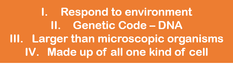 1: Respond to environment. 2: Genetic code - DNA. 3: Larger than microscopic organisms. 4: Made up of all one kind of cell.