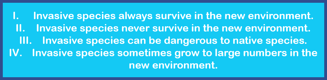 I. Invasive species always survive in the new environment. 
II. Invasive species never survive in the new environment. 
III. Invasive species can be dangerous to native species. 
IV. Invasive species sometimes grow too large numbers in the new environment. 
