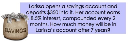 Larissa opens a savings account and deposits 350 dollars into it. Her account earns 8.5% interest, compounded every 2 months. How much money will be in Larissa's account after 7 years?