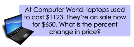 At Computer World, laptops used to cost 1123 dollars. They're on sale now for 650 dollars. What is the percent change in price?