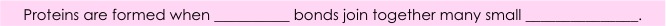 Proteins are formed when (blank) bonds join together many small (blank).