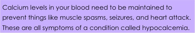 Calcium levels in your blood need to be maintained to prevent things like muscle spasms, seizures, and heart attack. These are all symptoms of a condition called hypocalcemia.