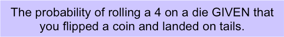 The probability of rolling a 4 on a die GIVEN that you flipped a coin and landed on tails