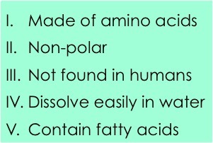 1. Made of amino acids
2. Non-polar
3. Not found in humans
4. Dissolve easily in in water
5. Contain fatty acids