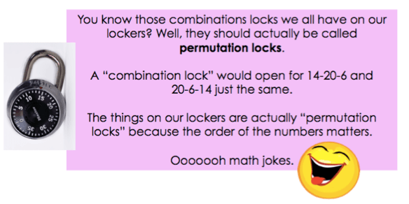 You know those combination locks we all have on our lockers. Well, they should actually be called permutation locks. A "combination lock" would open for 14-20-6 and 20-6-14 just the same. The things on our lockers are actually "permutation locks" because the order of the numbers matters.