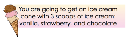You are going to get an ice cream cone with 3 scoops of ice cream: vanilla, strawberry, and chocolate.