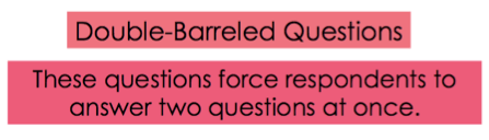 Double-Barreled Questions - These questions force respondents to answer two questions at once.