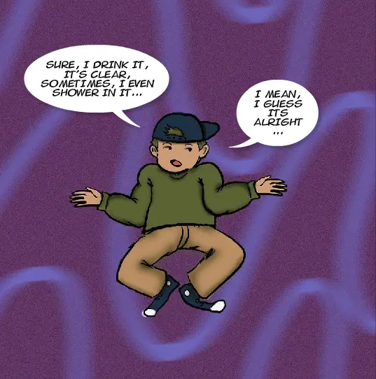 This is the next panel in a comic strip explaining the properties of water. The image shows the same young, punk guy. Looking unenthused, he shrugs and says, "Sure, I drink water, it's clear, sometimes I
even shower in it…" "I mean, I guess its alright..."