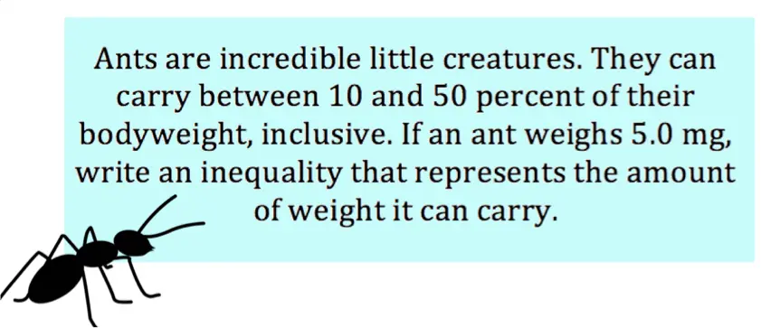 An ant can carry between 10 and 50 percent of its bodyweight, inclusive. If an ant weighs $5.0$ mg, write an inequality that represents the amount of weight it can carry.