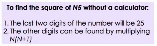 To find the square of N5 without a calculator:

1. The last two digits of the number will be 25

2. The other digits can be found by multiplying N(N + 1)